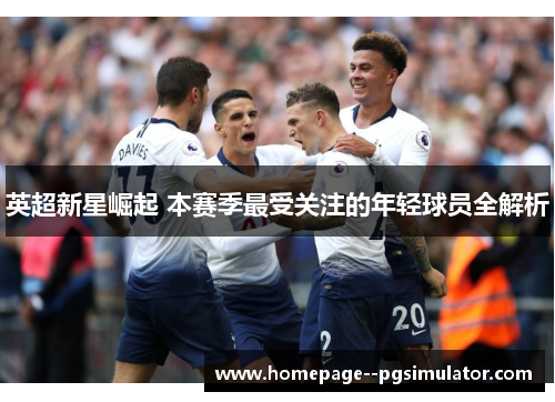 英超新星崛起 本赛季最受关注的年轻球员全解析