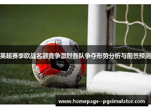 英超赛季欧战名额竞争激烈各队争夺形势分析与前景预测 英超赛季欧战名额竞争激烈各队争夺形势分析与前景预测