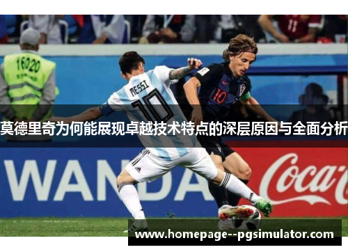 莫德里奇为何能展现卓越技术特点的深层原因与全面分析