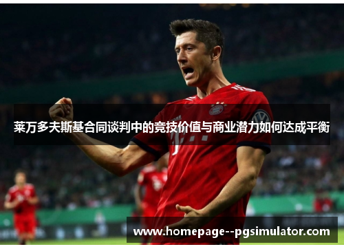 莱万多夫斯基合同谈判中的竞技价值与商业潜力如何达成平衡