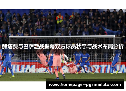 赫塔费与巴萨激战揭幕双方球员状态与战术布局分析 赫塔费与巴萨激战揭幕双方球员状态与战术布局分析