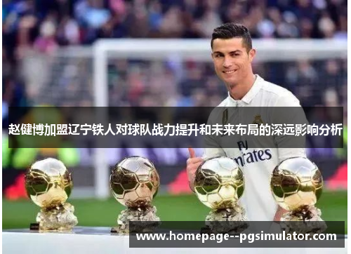 赵健博加盟辽宁铁人对球队战力提升和未来布局的深远影响分析 赵健博加盟辽宁铁人对球队战力提升和未来布局的深远影响分析