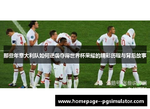 那些年意大利队如何逆袭夺得世界杯荣耀的精彩历程与背后故事