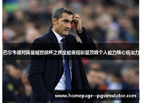 巴尔韦德对阵曼城世俱杯之夜全能表现彰显顶级个人能力核心统治力