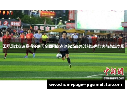 国际足球友谊赛精彩瞬间全回顾盘点绿茵场高光时刻经典对决与英雄表现