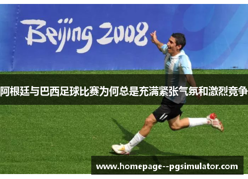阿根廷与巴西足球比赛为何总是充满紧张气氛和激烈竞争 阿根廷与巴西足球比赛为何总是充满紧张气氛和激烈竞争