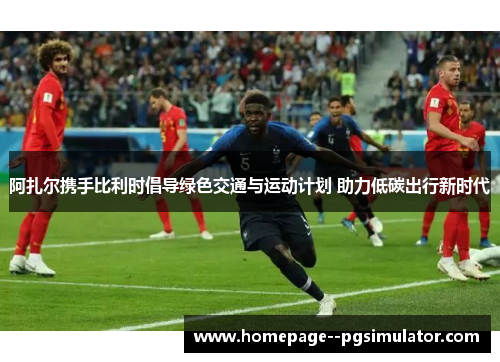 阿扎尔携手比利时倡导绿色交通与运动计划 助力低碳出行新时代 阿扎尔携手比利时倡导绿色交通与运动计划 助力低碳出行新时代