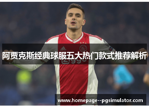 阿贾克斯经典球服五大热门款式推荐解析 阿贾克斯经典球服五大热门款式推荐解析