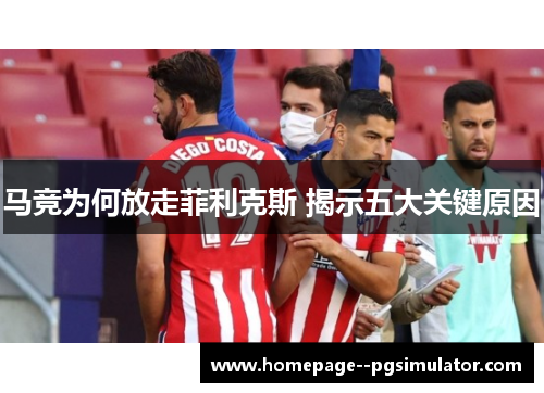 马竞为何放走菲利克斯 揭示五大关键原因