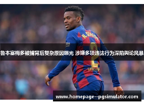 鲁本塞梅多被捕背后复杂原因曝光 涉嫌多项违法行为深陷舆论风暴 鲁本塞梅多被捕背后复杂原因曝光 涉嫌多项违法行为深陷舆论风暴