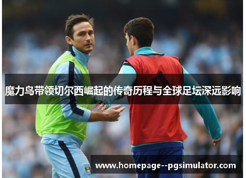 魔力鸟带领切尔西崛起的传奇历程与全球足坛深远影响
