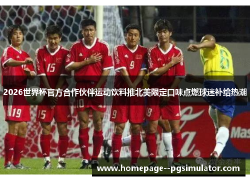 2026世界杯官方合作伙伴运动饮料推北美限定口味点燃球迷补给热潮 2026世界杯官方合作伙伴运动饮料推北美限定口味点燃球迷补给热潮