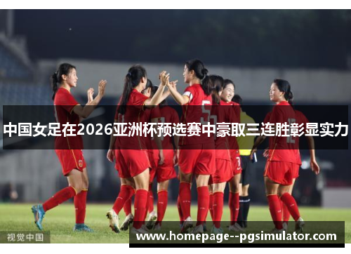 中国女足在2026亚洲杯预选赛中豪取三连胜彰显实力