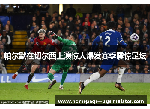 帕尔默在切尔西上演惊人爆发赛季震惊足坛