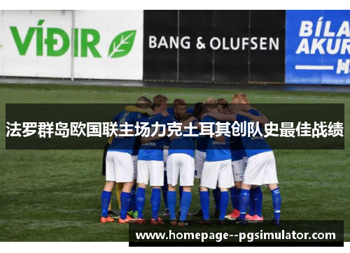 法罗群岛欧国联主场力克土耳其创队史最佳战绩 法罗群岛欧国联主场力克土耳其创队史最佳战绩