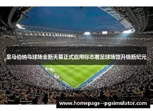 皇马伯纳乌球场全新天幕正式启用标志着足球场馆升级新纪元