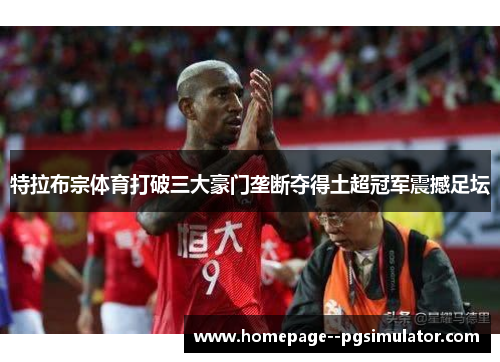 特拉布宗体育打破三大豪门垄断夺得土超冠军震撼足坛
