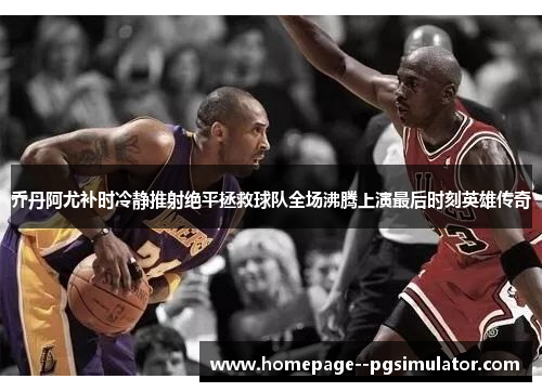 乔丹阿尤补时冷静推射绝平拯救球队全场沸腾上演最后时刻英雄传奇 乔丹阿尤补时冷静推射绝平拯救球队全场沸腾上演最后时刻英雄传奇