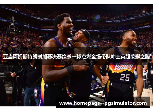 亚当阿姆斯特朗附加赛决赛绝杀一球点燃全场带队冲上英超荣耀之路 亚当阿姆斯特朗附加赛决赛绝杀一球点燃全场带队冲上英超荣耀之路