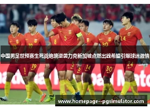 中国男足世预赛生死战绝境逆袭力克新加坡点燃出线希望引爆球迷激情