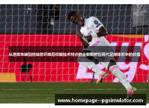 从速度突破到终结意识维尼修斯技术特点的全新解析在现代足球体系中的价值 从速度突破到终结意识维尼修斯技术特点的全新解析在现代足球体系中的价值