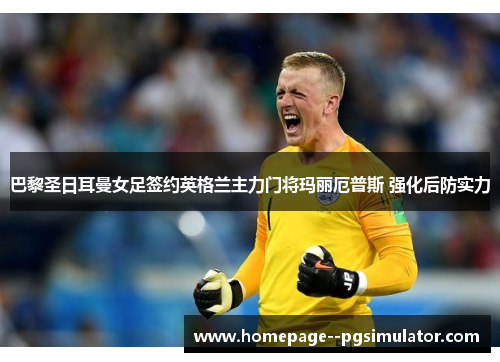 巴黎圣日耳曼女足签约英格兰主力门将玛丽厄普斯 强化后防实力