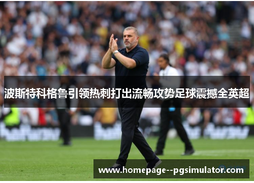 波斯特科格鲁引领热刺打出流畅攻势足球震撼全英超