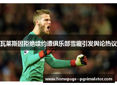 瓦莱斯因拒绝续约遭俱乐部雪藏引发舆论热议