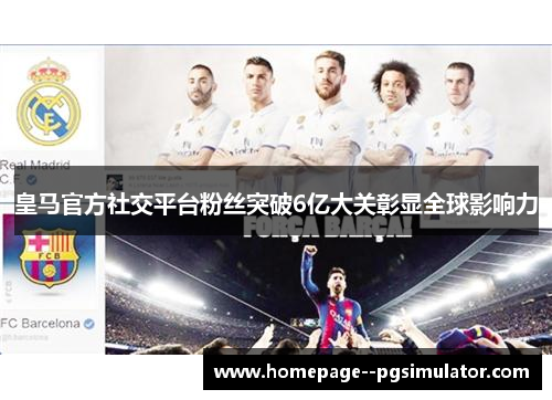 皇马官方社交平台粉丝突破6亿大关彰显全球影响力
