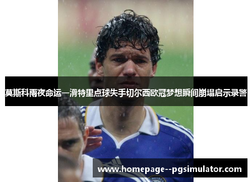 莫斯科雨夜命运一滑特里点球失手切尔西欧冠梦想瞬间崩塌启示录警