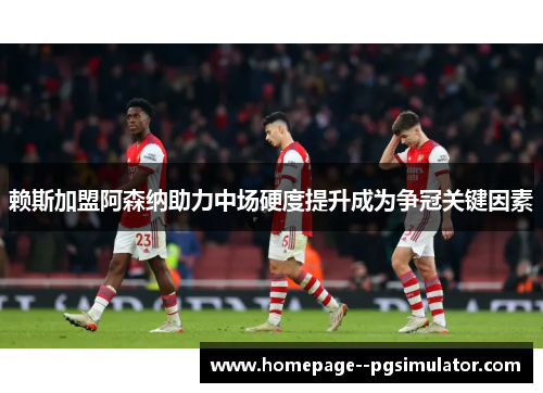 赖斯加盟阿森纳助力中场硬度提升成为争冠关键因素