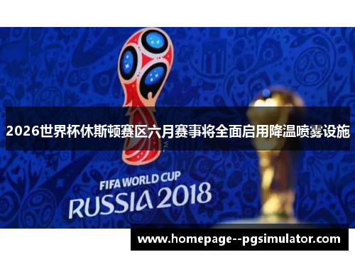 2026世界杯休斯顿赛区六月赛事将全面启用降温喷雾设施