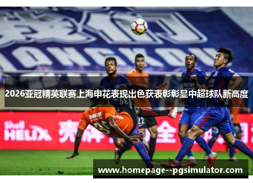 2026亚冠精英联赛上海申花表现出色获表彰彰显中超球队新高度 2026亚冠精英联赛上海申花表现出色获表彰彰显中超球队新高度