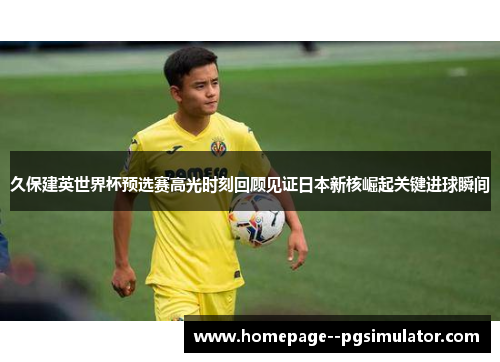 久保建英世界杯预选赛高光时刻回顾见证日本新核崛起关键进球瞬间 久保建英世界杯预选赛高光时刻回顾见证日本新核崛起关键进球瞬间