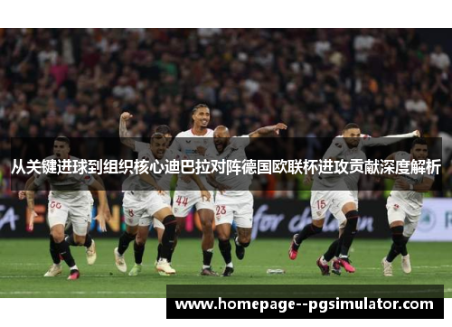 从关键进球到组织核心迪巴拉对阵德国欧联杯进攻贡献深度解析
