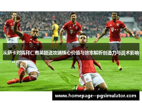 从萨卡对阵拜仁看英超进攻端核心价值与效率解析创造力与战术影响