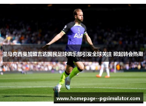圣马克西曼加盟吉达国民足球俱乐部引发全球关注 掀起转会热潮