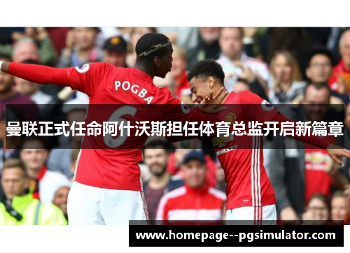 曼联正式任命阿什沃斯担任体育总监开启新篇章