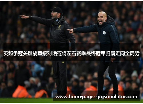英超争冠关键战直接对话或将左右赛季最终冠军归属走向全局势 英超争冠关键战直接对话或将左右赛季最终冠军归属走向全局势